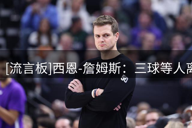 [流言板]西恩-詹姆斯：三球等人离队令人震惊，但我相信管理层的决定